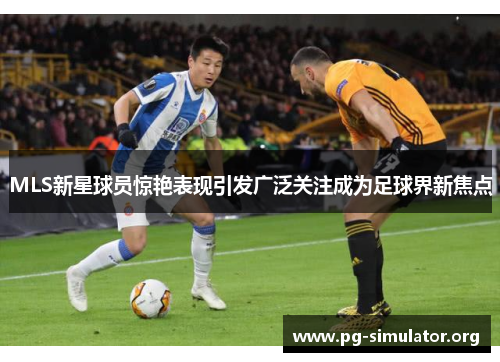 MLS新星球员惊艳表现引发广泛关注成为足球界新焦点