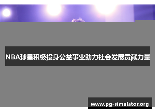 NBA球星积极投身公益事业助力社会发展贡献力量