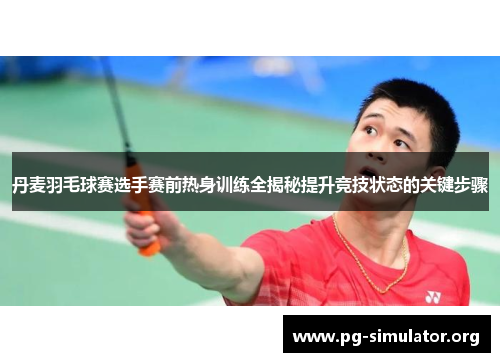 丹麦羽毛球赛选手赛前热身训练全揭秘提升竞技状态的关键步骤