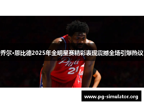乔尔·恩比德2025年全明星赛精彩表现震撼全场引爆热议