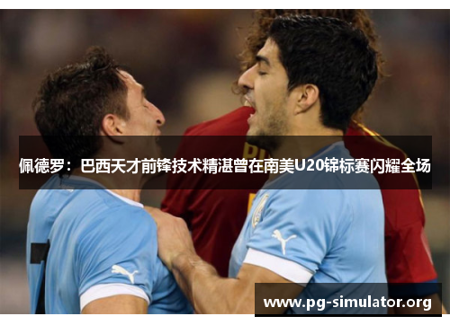 佩德罗：巴西天才前锋技术精湛曾在南美U20锦标赛闪耀全场