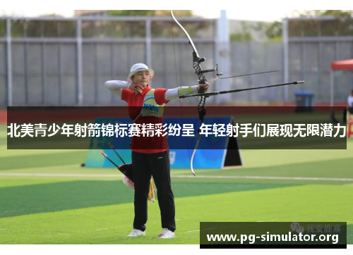 北美青少年射箭锦标赛精彩纷呈 年轻射手们展现无限潜力