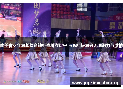 南美青少年舞蹈体育锦标赛精彩纷呈 展现年轻舞者无限潜力与激情