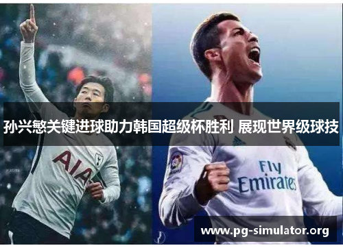 孙兴慜关键进球助力韩国超级杯胜利 展现世界级球技