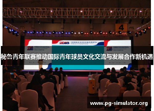 秘鲁青年联赛推动国际青年球员文化交流与发展合作新机遇