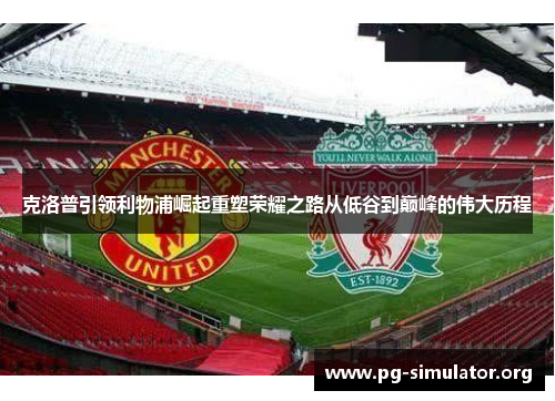 克洛普引领利物浦崛起重塑荣耀之路从低谷到巅峰的伟大历程