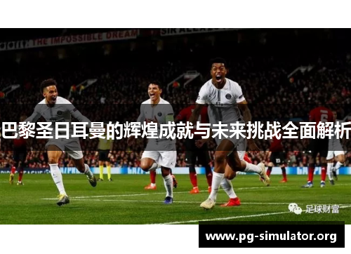巴黎圣日耳曼的辉煌成就与未来挑战全面解析