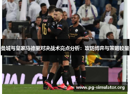 曼城与皇家马德里对决战术亮点分析：攻防博弈与策略较量
