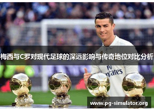 梅西与C罗对现代足球的深远影响与传奇地位对比分析