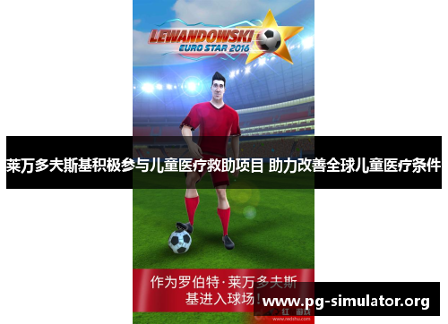 莱万多夫斯基积极参与儿童医疗救助项目 助力改善全球儿童医疗条件