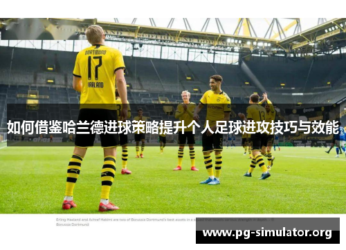 如何借鉴哈兰德进球策略提升个人足球进攻技巧与效能