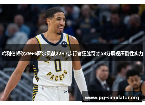 哈利伯顿砍29+6萨尔贡献22+7步行者狂胜奇才53分展现压倒性实力