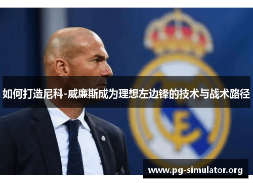 如何打造尼科-威廉斯成为理想左边锋的技术与战术路径