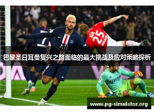 巴黎圣日耳曼复兴之路面临的最大挑战及应对策略探析