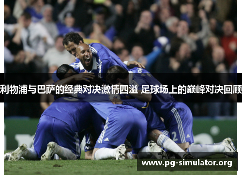 利物浦与巴萨的经典对决激情四溢 足球场上的巅峰对决回顾