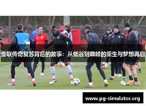 曼联传奇复苏背后的故事：从低谷到巅峰的重生与梦想再启