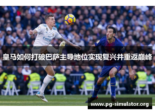 皇马如何打破巴萨主导地位实现复兴并重返巅峰