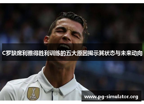 C罗缺席利雅得胜利训练的五大原因揭示其状态与未来动向