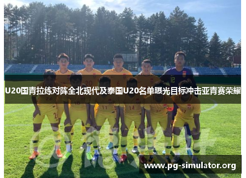 U20国青拉练对阵全北现代及泰国U20名单曝光目标冲击亚青赛荣耀