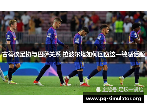 古蒂谈足协与巴萨关系 拉波尔塔如何回应这一敏感话题