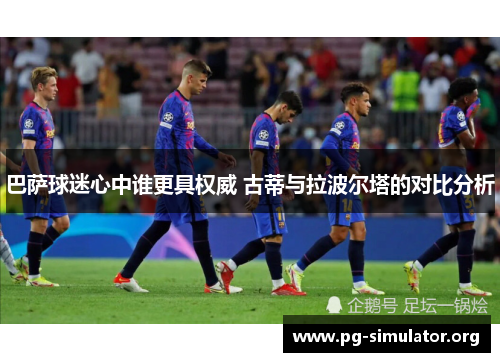 巴萨球迷心中谁更具权威 古蒂与拉波尔塔的对比分析