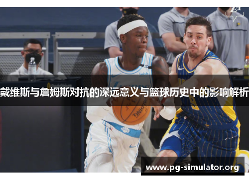 戴维斯与詹姆斯对抗的深远意义与篮球历史中的影响解析
