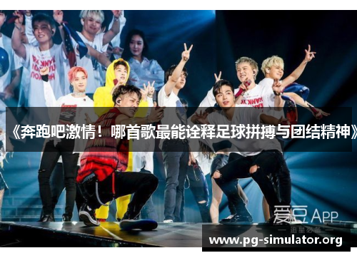 《奔跑吧激情！哪首歌最能诠释足球拼搏与团结精神》