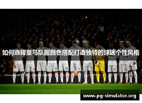如何选择皇马队服颜色搭配打造独特的球迷个性风格