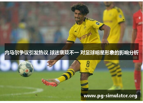 内马尔争议引发热议 球迷褒贬不一 对足球明星形象的影响分析