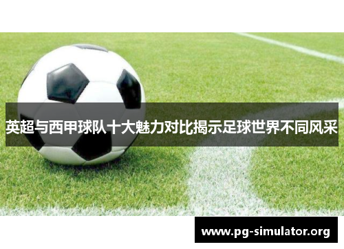 英超与西甲球队十大魅力对比揭示足球世界不同风采