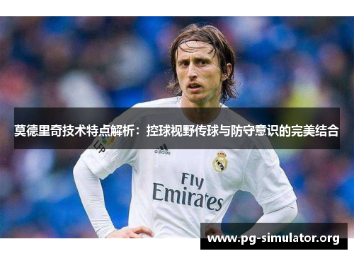 莫德里奇技术特点解析：控球视野传球与防守意识的完美结合