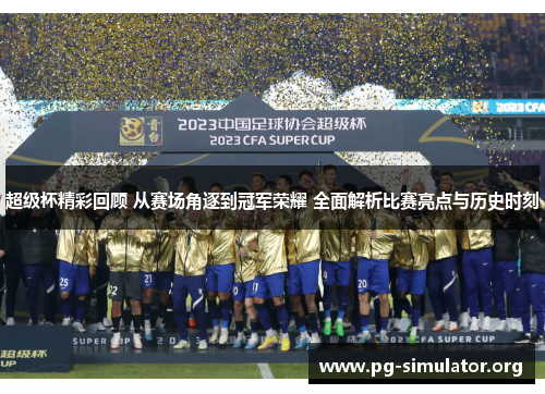超级杯精彩回顾 从赛场角逐到冠军荣耀 全面解析比赛亮点与历史时刻