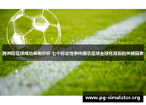 跨洲际足球成功案例分析 七个标志性事件揭示足球全球化背后的关键因素