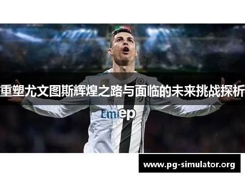 重塑尤文图斯辉煌之路与面临的未来挑战探析