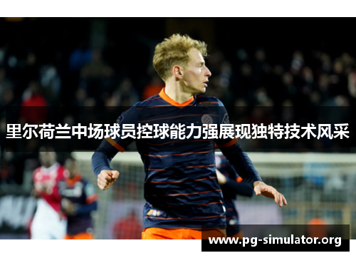 里尔荷兰中场球员控球能力强展现独特技术风采