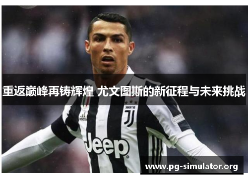 重返巅峰再铸辉煌 尤文图斯的新征程与未来挑战
