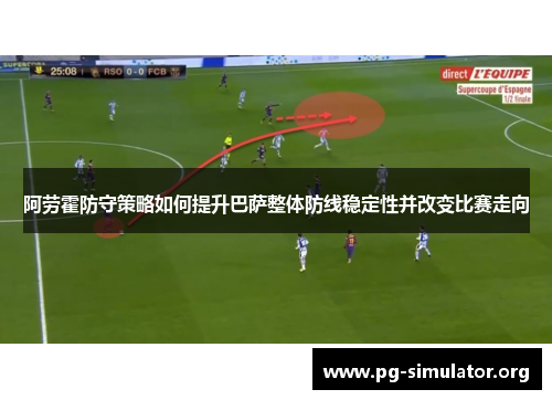 阿劳霍防守策略如何提升巴萨整体防线稳定性并改变比赛走向