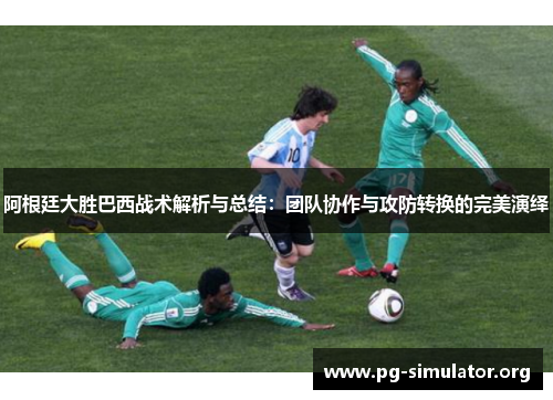 阿根廷大胜巴西战术解析与总结：团队协作与攻防转换的完美演绎
