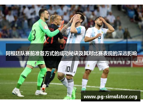 阿根廷队赛前准备方式的成功秘诀及其对比赛表现的深远影响