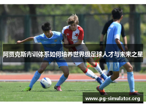 阿贾克斯青训体系如何培养世界级足球人才与未来之星