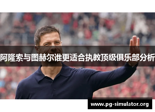 阿隆索与图赫尔谁更适合执教顶级俱乐部分析
