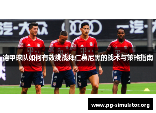 德甲球队如何有效挑战拜仁慕尼黑的战术与策略指南