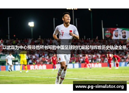 以武磊为中心探寻他所书写的中国足球时代崛起与辉煌历史轨迹全景