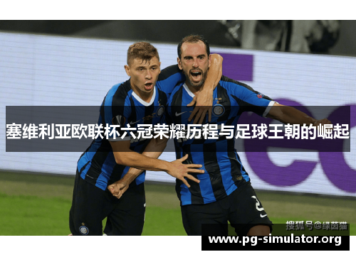 塞维利亚欧联杯六冠荣耀历程与足球王朝的崛起
