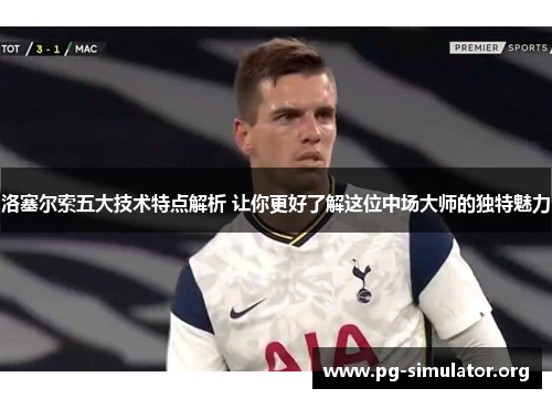 洛塞尔索五大技术特点解析 让你更好了解这位中场大师的独特魅力
