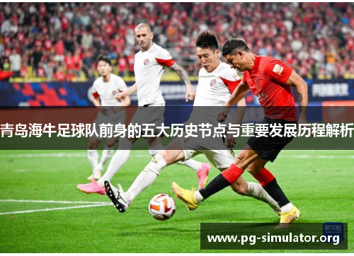 青岛海牛足球队前身的五大历史节点与重要发展历程解析