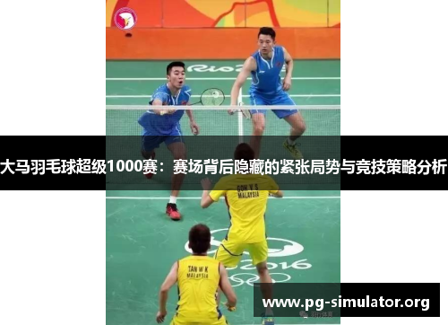 大马羽毛球超级1000赛：赛场背后隐藏的紧张局势与竞技策略分析