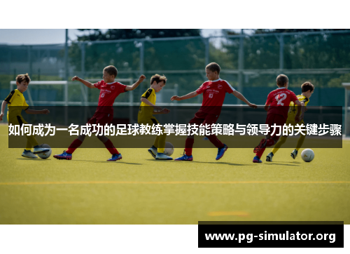 如何成为一名成功的足球教练掌握技能策略与领导力的关键步骤