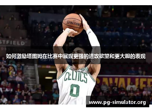 如何激励塔图姆在比赛中展现更强的进攻欲望和更大胆的表现