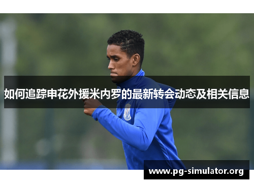 如何追踪申花外援米内罗的最新转会动态及相关信息